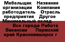 Мебельщик › Название организации ­ Компания-работодатель › Отрасль предприятия ­ Другое › Минимальный оклад ­ 30 000 - Все города Работа » Вакансии   . Пермский край,Красновишерск г.